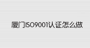 廈門ISO9001認(rèn)證怎么做 廈門ISO9001認(rèn)證怎么做
